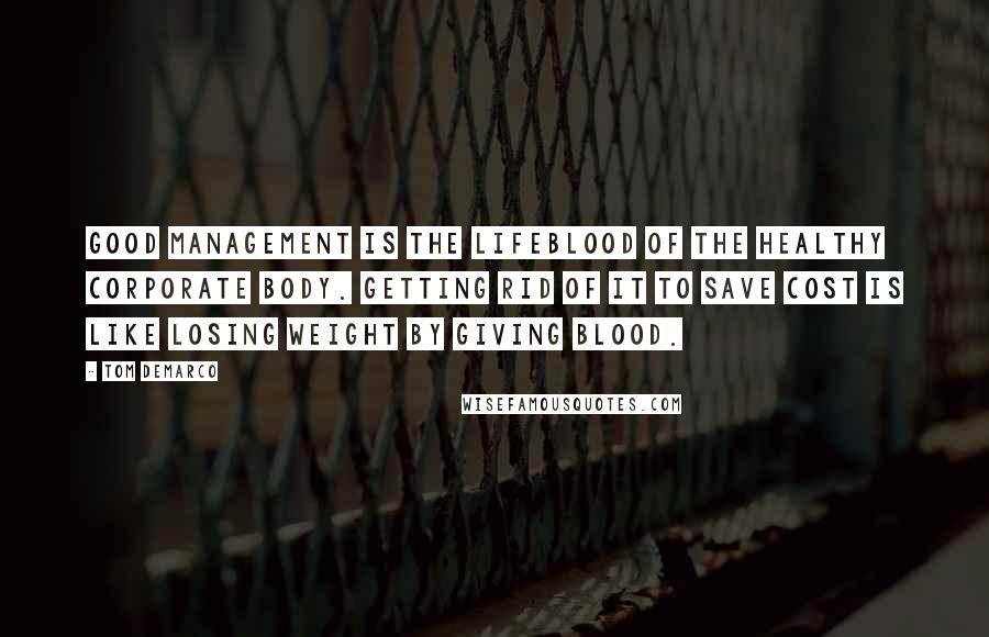 Tom DeMarco Quotes: Good management is the lifeblood of the healthy corporate body. Getting rid of it to save cost is like losing weight by giving blood.