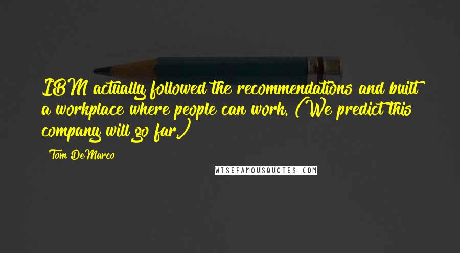 Tom DeMarco Quotes: IBM actually followed the recommendations and built a workplace where people can work. (We predict this company will go far.)