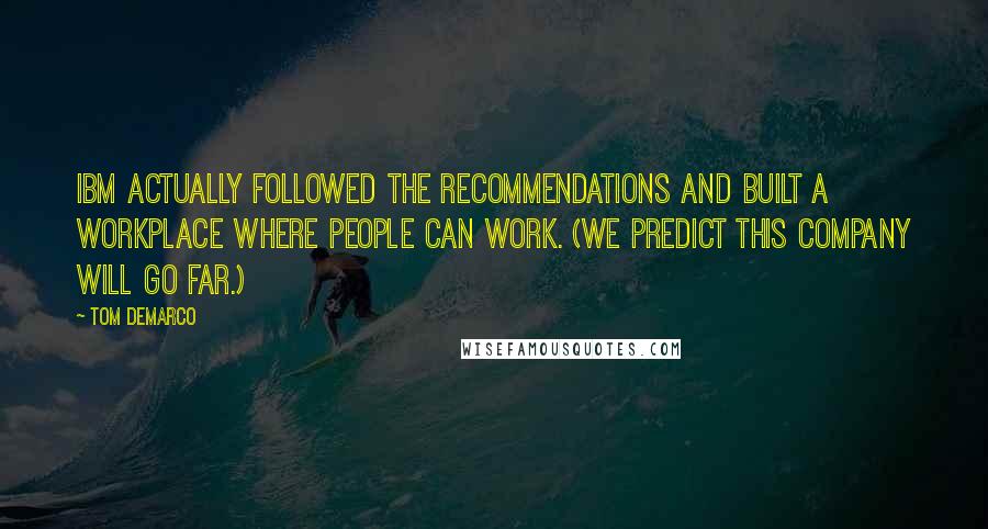 Tom DeMarco Quotes: IBM actually followed the recommendations and built a workplace where people can work. (We predict this company will go far.)