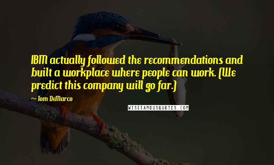 Tom DeMarco Quotes: IBM actually followed the recommendations and built a workplace where people can work. (We predict this company will go far.)