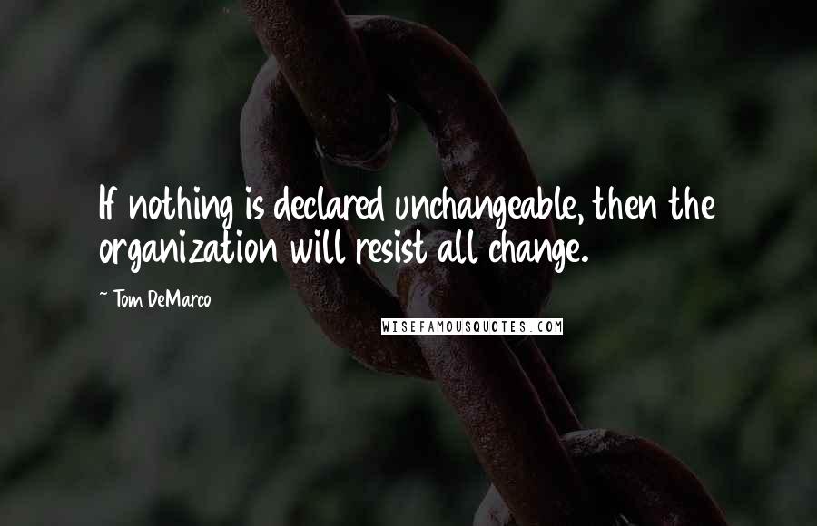 Tom DeMarco Quotes: If nothing is declared unchangeable, then the organization will resist all change.