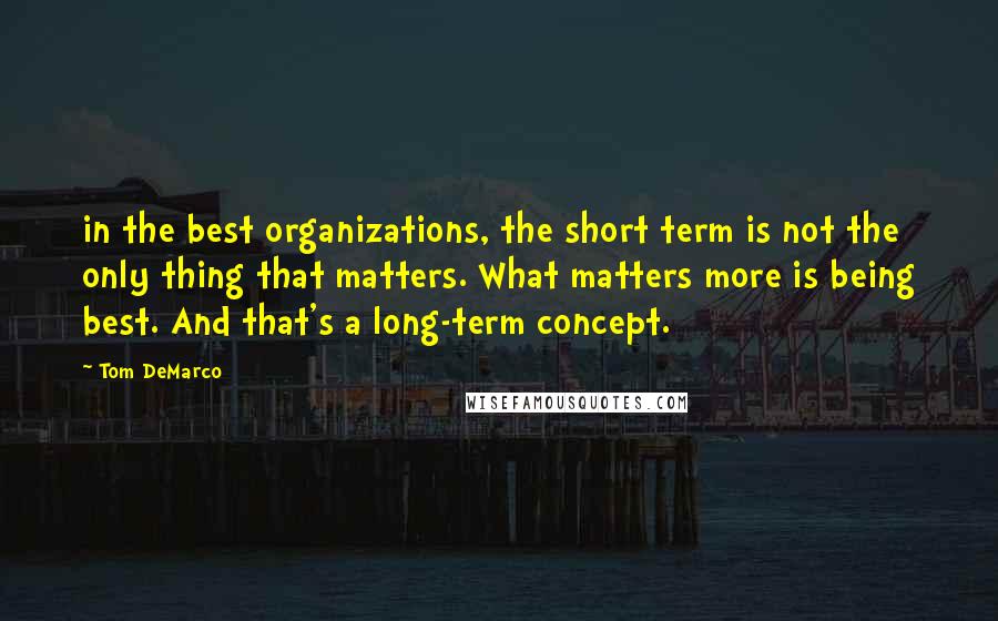 Tom DeMarco Quotes: in the best organizations, the short term is not the only thing that matters. What matters more is being best. And that's a long-term concept.