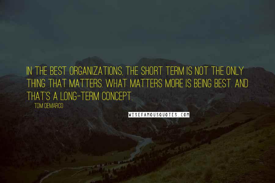 Tom DeMarco Quotes: in the best organizations, the short term is not the only thing that matters. What matters more is being best. And that's a long-term concept.