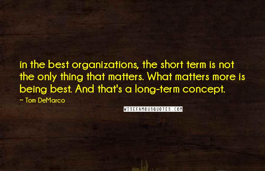 Tom DeMarco Quotes: in the best organizations, the short term is not the only thing that matters. What matters more is being best. And that's a long-term concept.