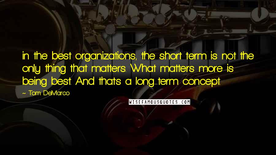 Tom DeMarco Quotes: in the best organizations, the short term is not the only thing that matters. What matters more is being best. And that's a long-term concept.