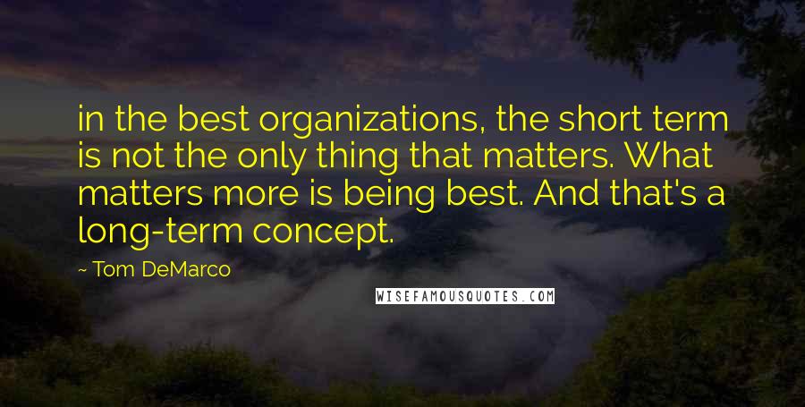 Tom DeMarco Quotes: in the best organizations, the short term is not the only thing that matters. What matters more is being best. And that's a long-term concept.