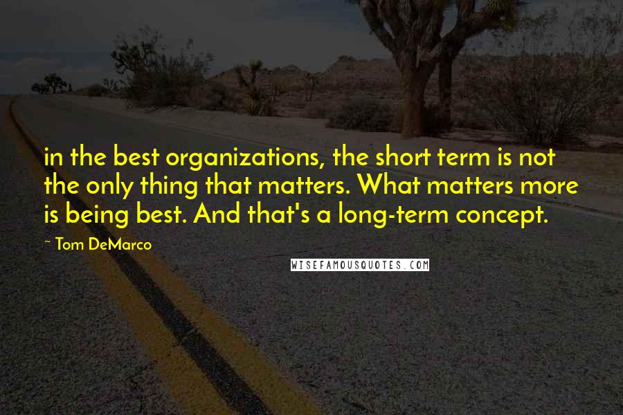 Tom DeMarco Quotes: in the best organizations, the short term is not the only thing that matters. What matters more is being best. And that's a long-term concept.