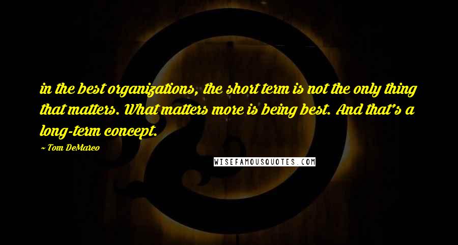 Tom DeMarco Quotes: in the best organizations, the short term is not the only thing that matters. What matters more is being best. And that's a long-term concept.