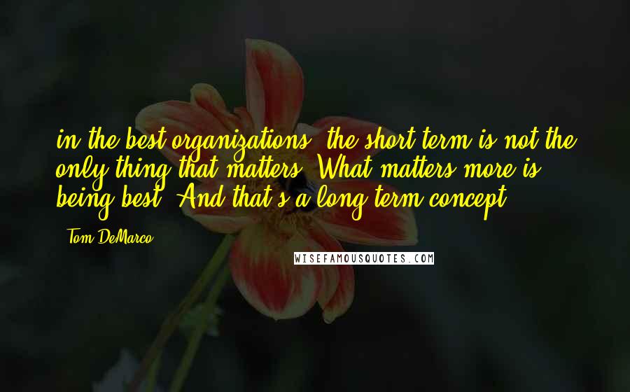 Tom DeMarco Quotes: in the best organizations, the short term is not the only thing that matters. What matters more is being best. And that's a long-term concept.