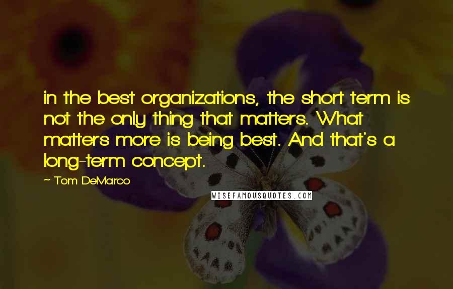 Tom DeMarco Quotes: in the best organizations, the short term is not the only thing that matters. What matters more is being best. And that's a long-term concept.