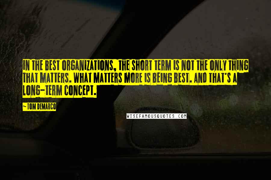 Tom DeMarco Quotes: in the best organizations, the short term is not the only thing that matters. What matters more is being best. And that's a long-term concept.