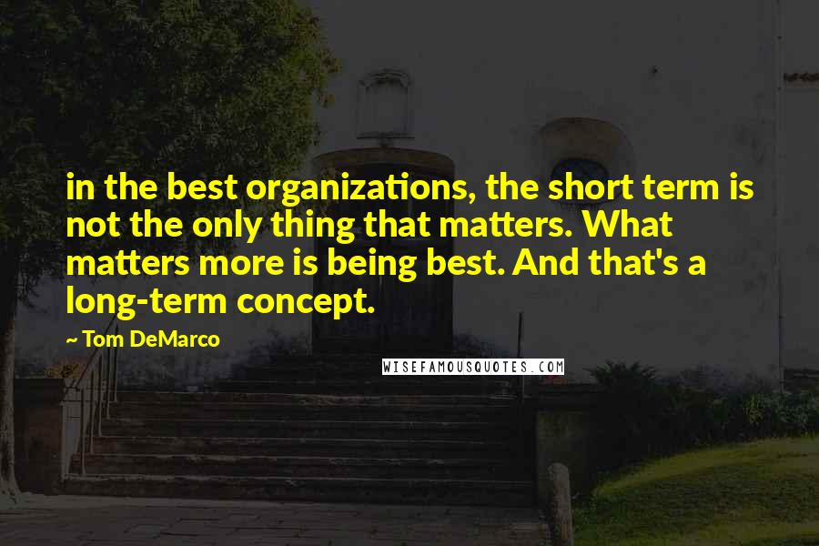 Tom DeMarco Quotes: in the best organizations, the short term is not the only thing that matters. What matters more is being best. And that's a long-term concept.