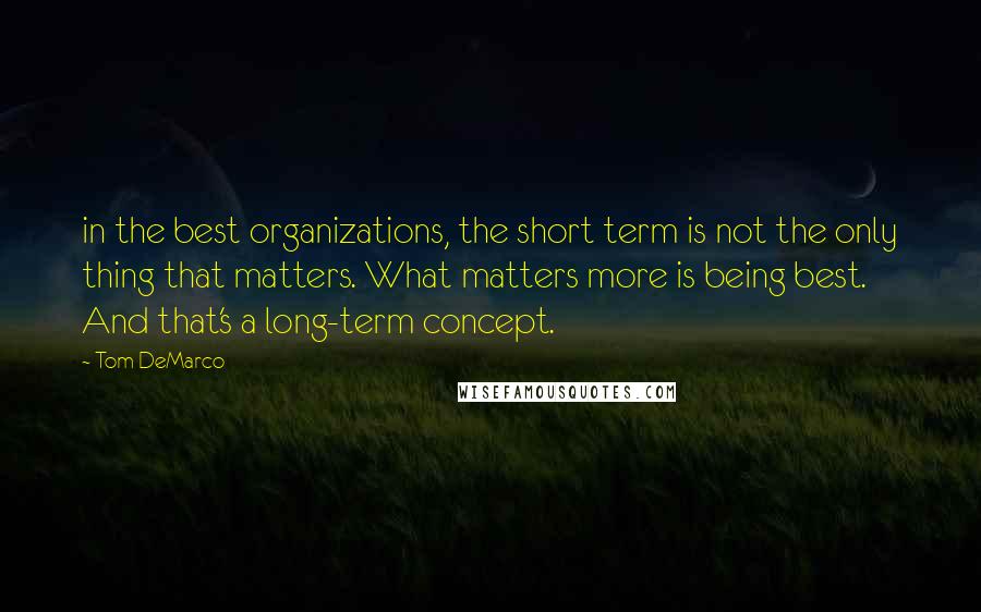 Tom DeMarco Quotes: in the best organizations, the short term is not the only thing that matters. What matters more is being best. And that's a long-term concept.