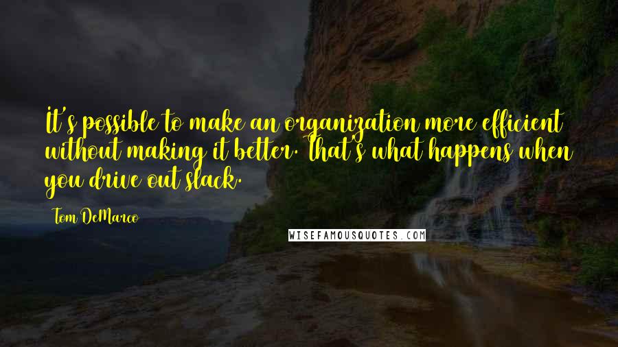 Tom DeMarco Quotes: It's possible to make an organization more efficient without making it better. That's what happens when you drive out slack.