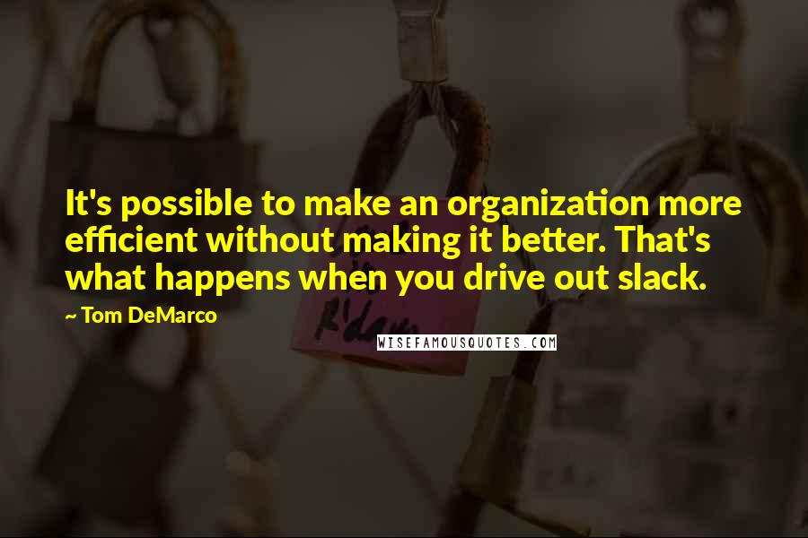 Tom DeMarco Quotes: It's possible to make an organization more efficient without making it better. That's what happens when you drive out slack.