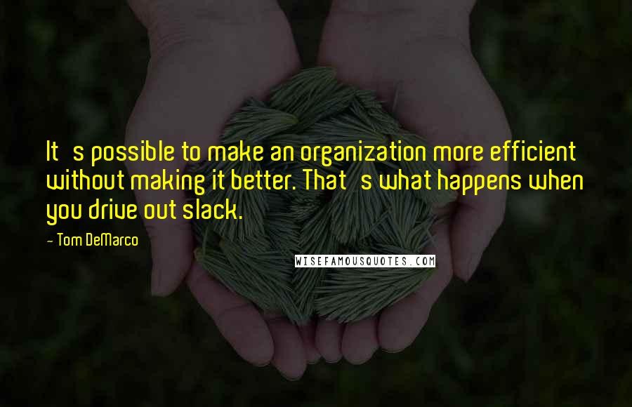 Tom DeMarco Quotes: It's possible to make an organization more efficient without making it better. That's what happens when you drive out slack.