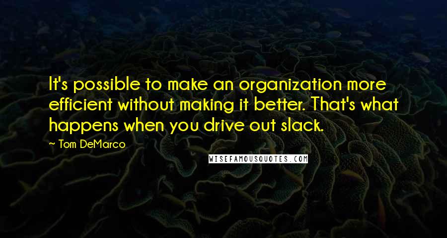 Tom DeMarco Quotes: It's possible to make an organization more efficient without making it better. That's what happens when you drive out slack.