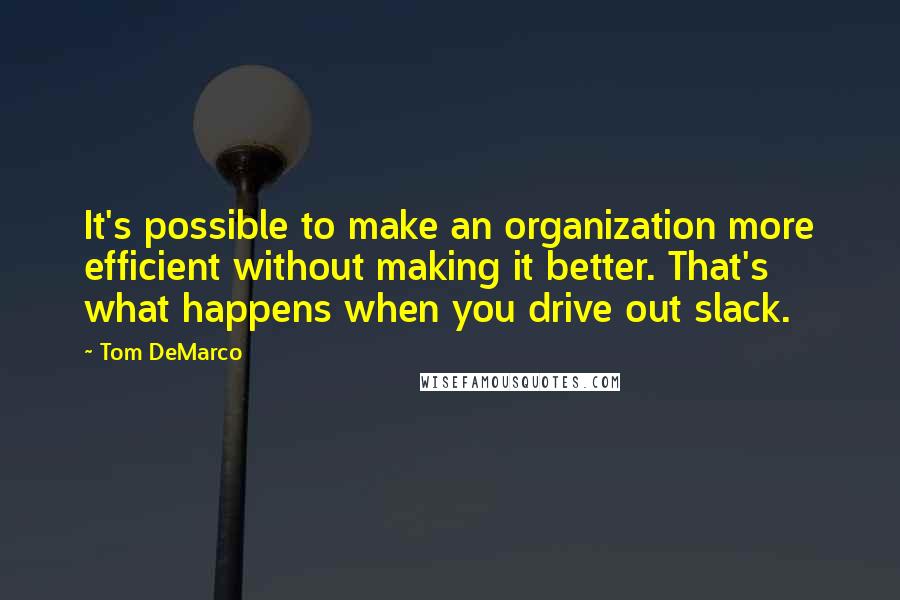 Tom DeMarco Quotes: It's possible to make an organization more efficient without making it better. That's what happens when you drive out slack.