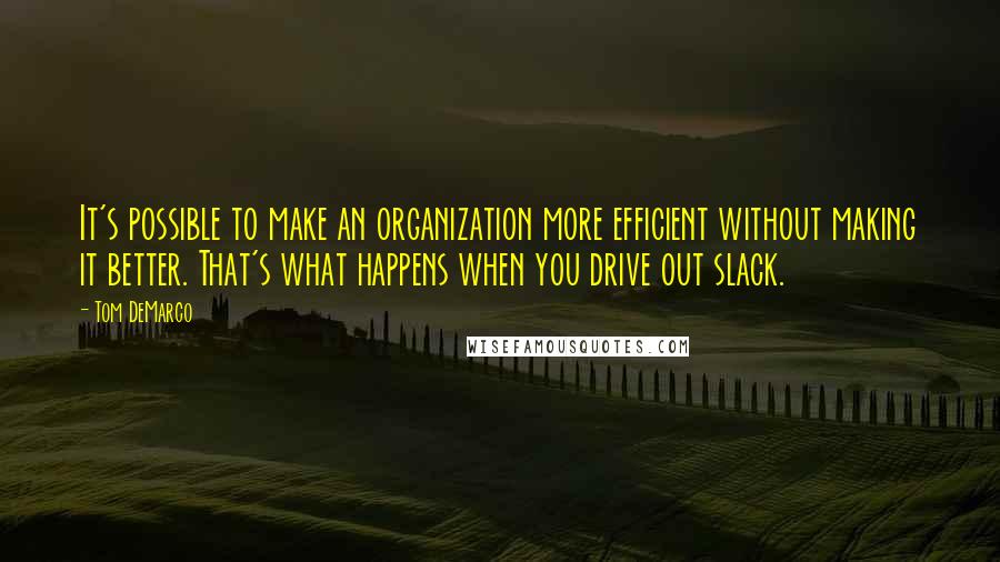 Tom DeMarco Quotes: It's possible to make an organization more efficient without making it better. That's what happens when you drive out slack.