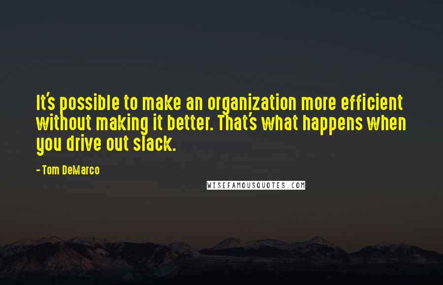 Tom DeMarco Quotes: It's possible to make an organization more efficient without making it better. That's what happens when you drive out slack.