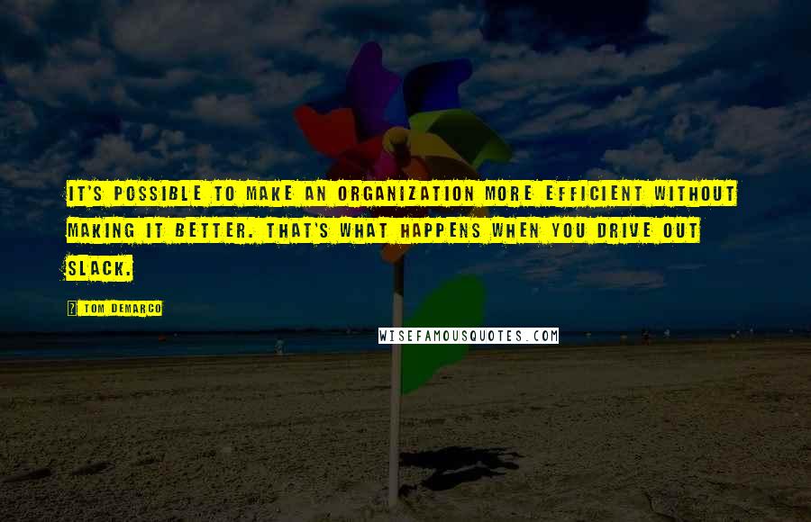 Tom DeMarco Quotes: It's possible to make an organization more efficient without making it better. That's what happens when you drive out slack.