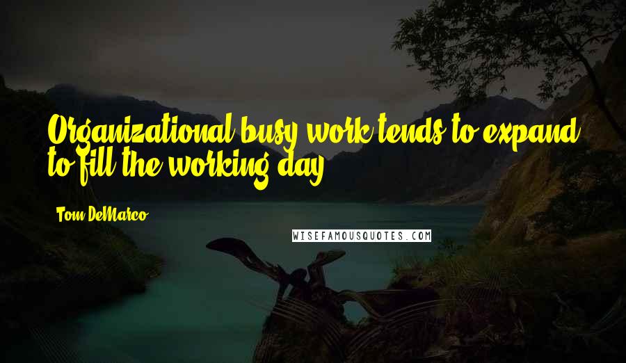 Tom DeMarco Quotes: Organizational busy work tends to expand to fill the working day.