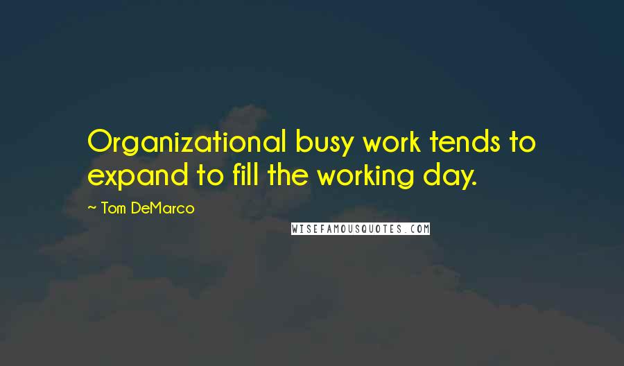 Tom DeMarco Quotes: Organizational busy work tends to expand to fill the working day.