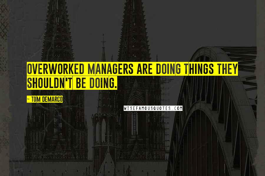 Tom DeMarco Quotes: Overworked managers are doing things they shouldn't be doing.
