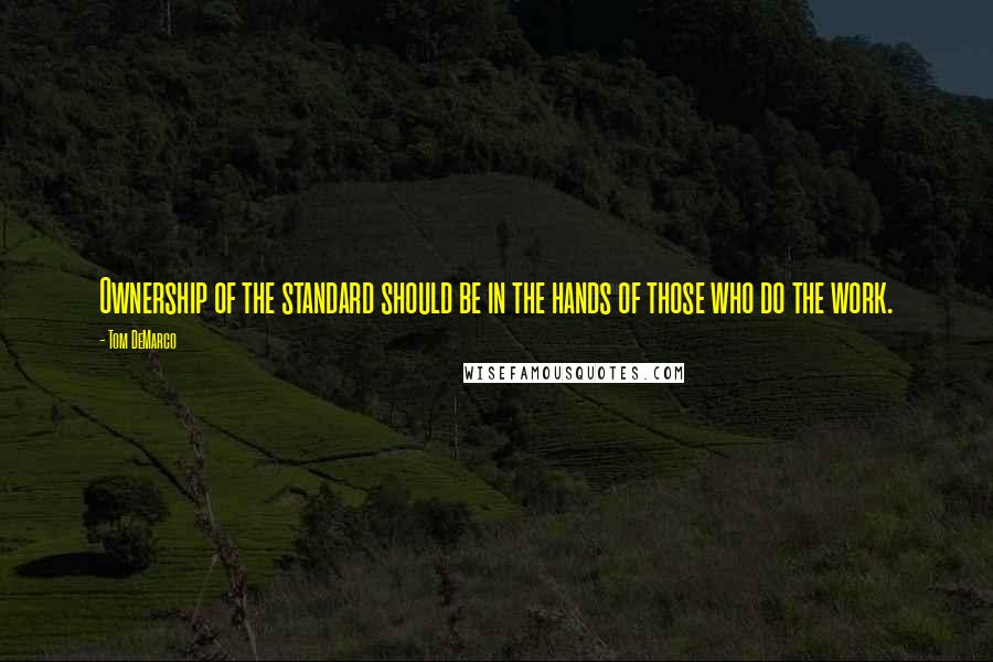 Tom DeMarco Quotes: Ownership of the standard should be in the hands of those who do the work.