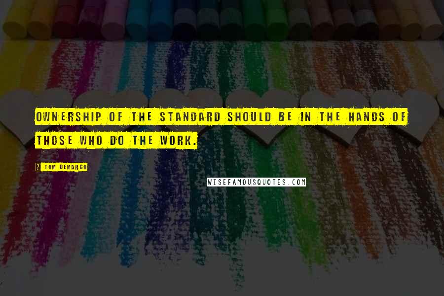 Tom DeMarco Quotes: Ownership of the standard should be in the hands of those who do the work.