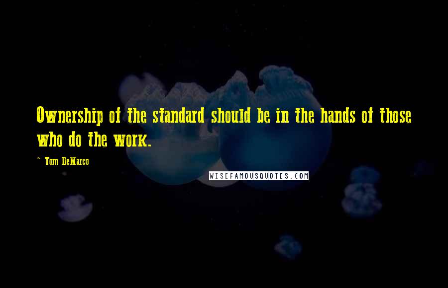 Tom DeMarco Quotes: Ownership of the standard should be in the hands of those who do the work.