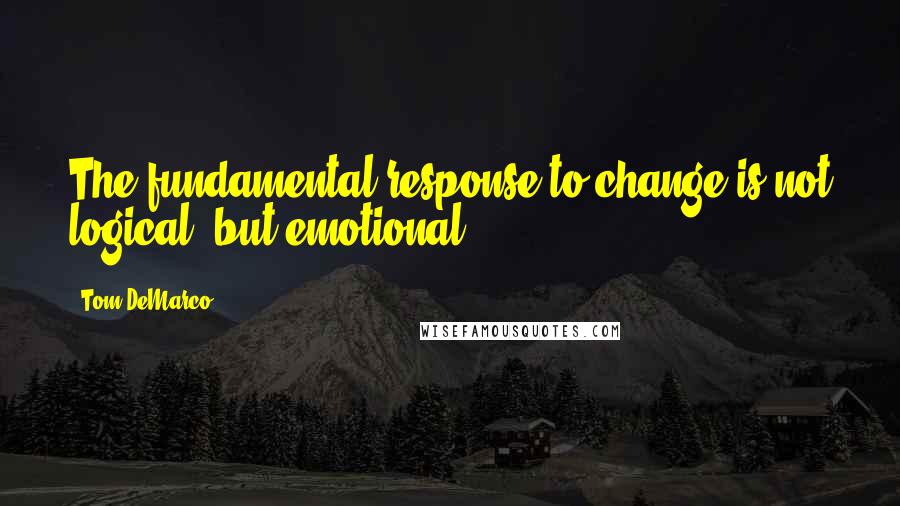 Tom DeMarco Quotes: The fundamental response to change is not logical, but emotional.