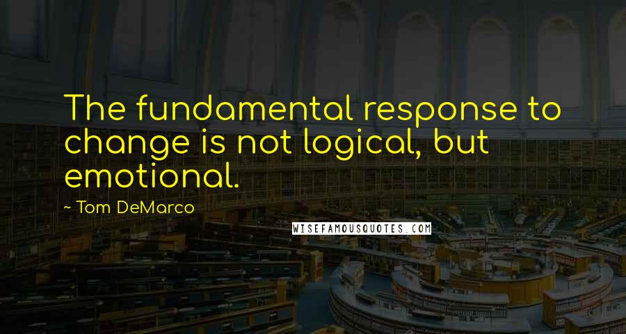 Tom DeMarco Quotes: The fundamental response to change is not logical, but emotional.