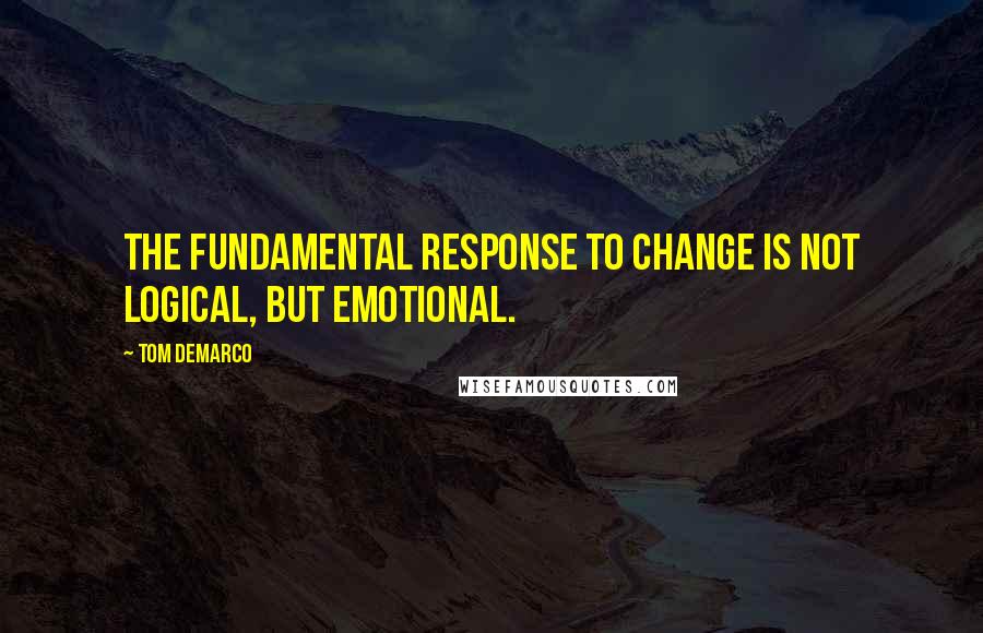 Tom DeMarco Quotes: The fundamental response to change is not logical, but emotional.