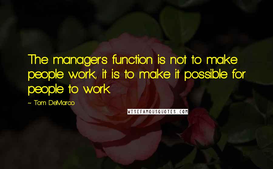 Tom DeMarco Quotes: The manager's function is not to make people work, it is to make it possible for people to work.