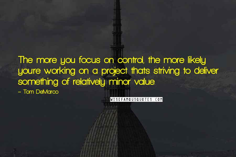 Tom DeMarco Quotes: The more you focus on control, the more likely you're working on a project that's striving to deliver something of relatively minor value.