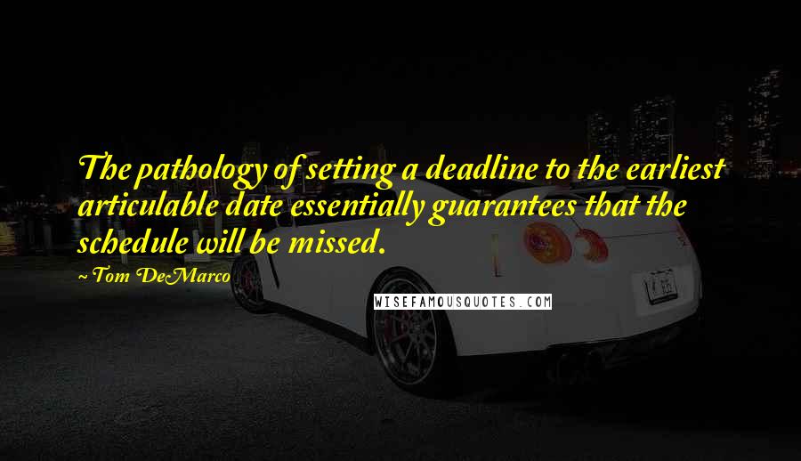 Tom DeMarco Quotes: The pathology of setting a deadline to the earliest articulable date essentially guarantees that the schedule will be missed.