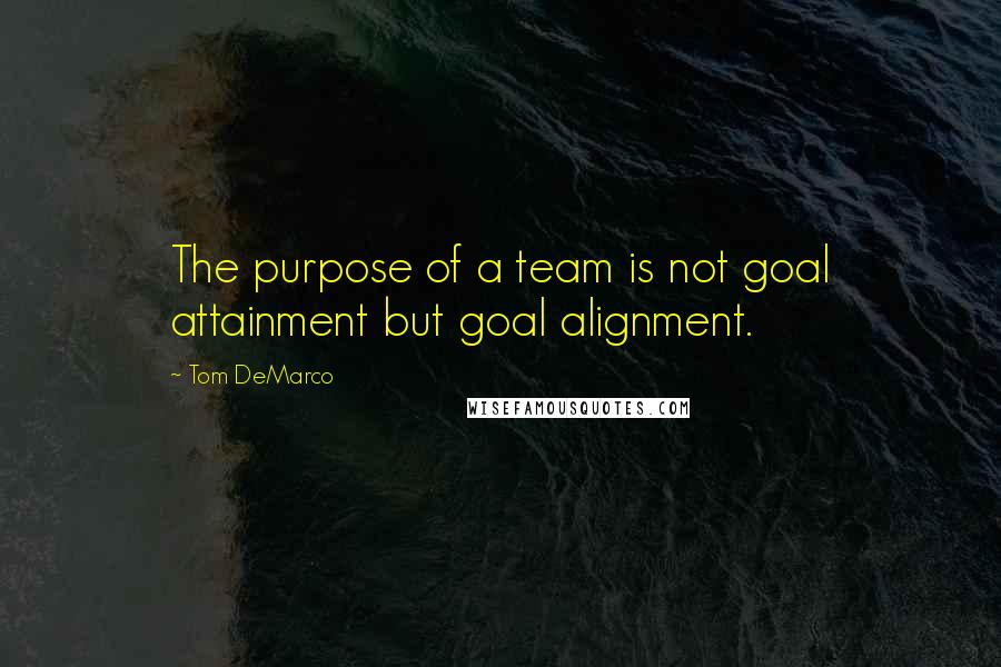 Tom DeMarco Quotes: The purpose of a team is not goal attainment but goal alignment.
