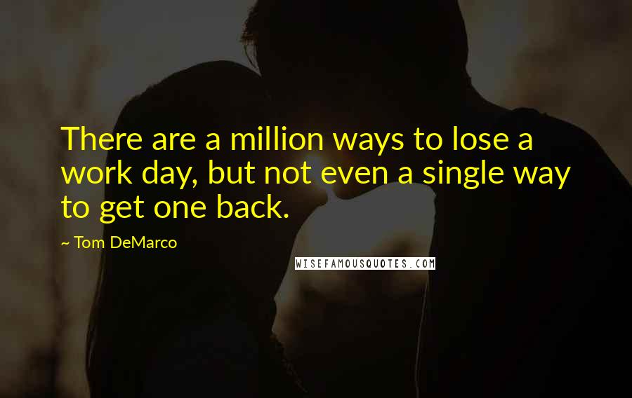 Tom DeMarco Quotes: There are a million ways to lose a work day, but not even a single way to get one back.