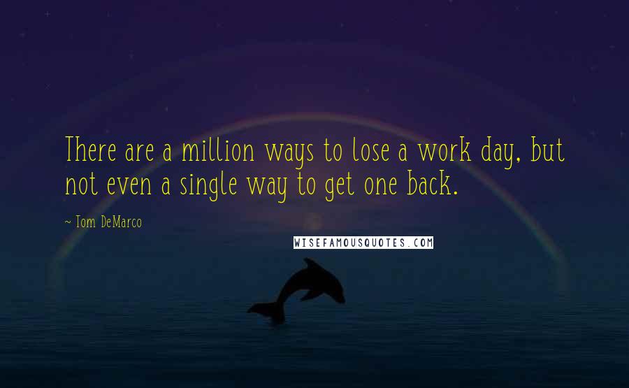 Tom DeMarco Quotes: There are a million ways to lose a work day, but not even a single way to get one back.