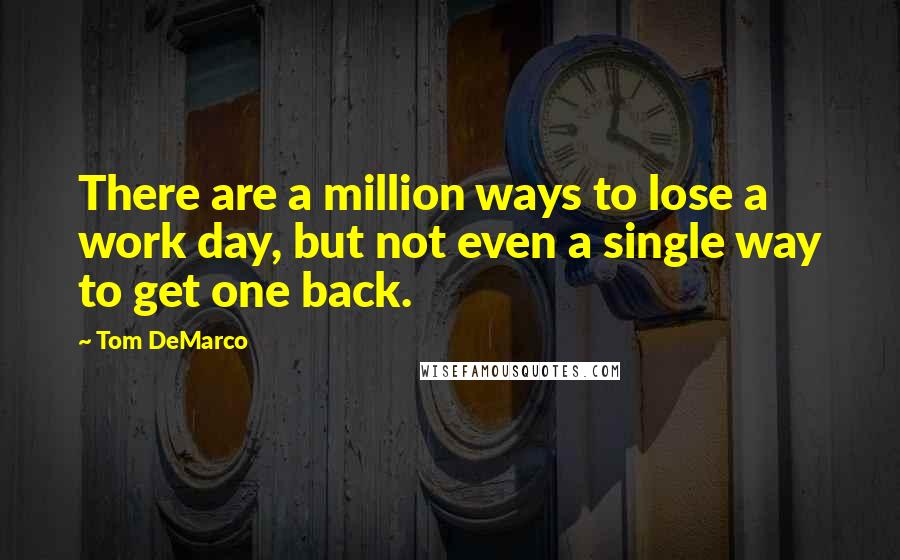 Tom DeMarco Quotes: There are a million ways to lose a work day, but not even a single way to get one back.