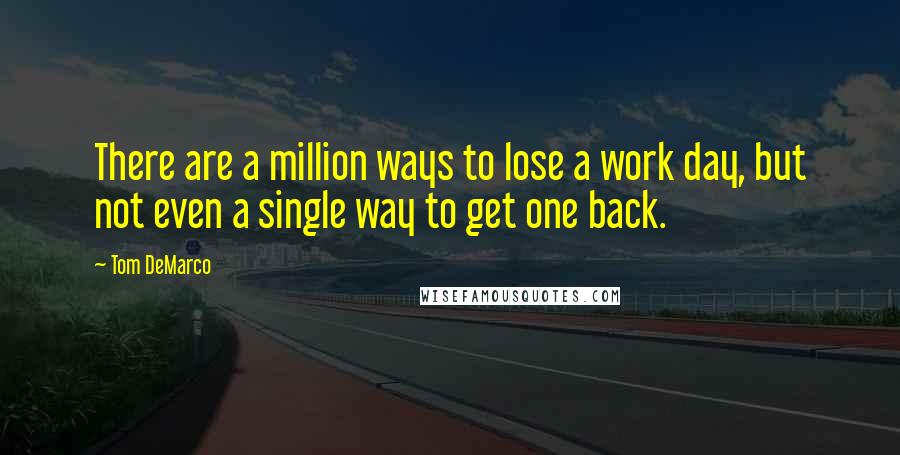 Tom DeMarco Quotes: There are a million ways to lose a work day, but not even a single way to get one back.