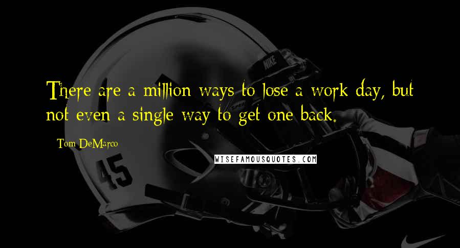 Tom DeMarco Quotes: There are a million ways to lose a work day, but not even a single way to get one back.