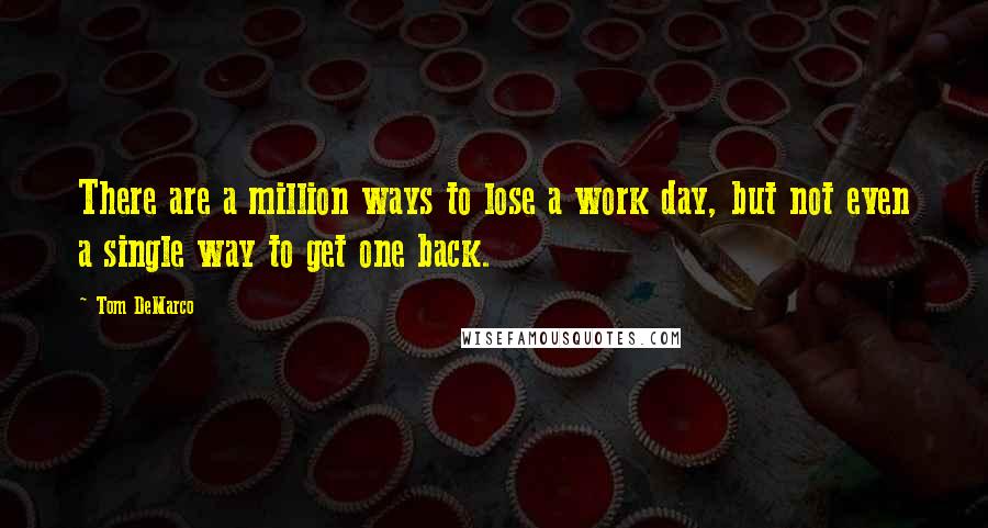 Tom DeMarco Quotes: There are a million ways to lose a work day, but not even a single way to get one back.