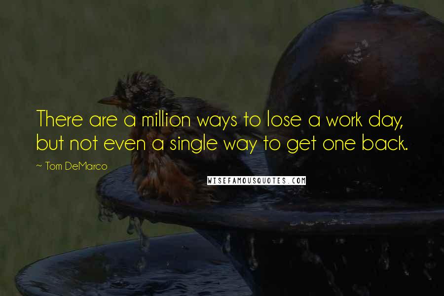 Tom DeMarco Quotes: There are a million ways to lose a work day, but not even a single way to get one back.