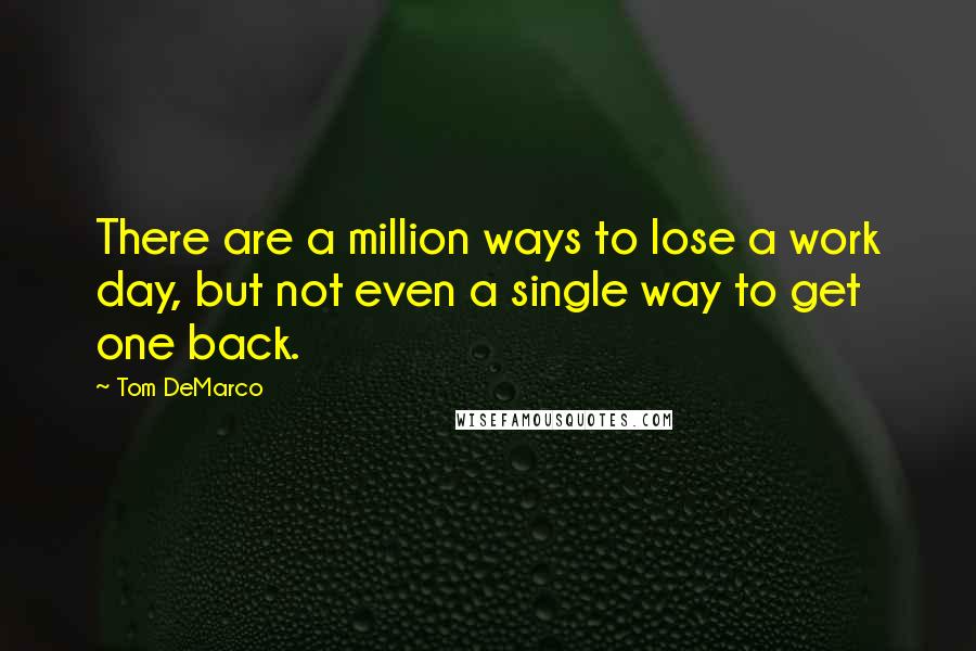 Tom DeMarco Quotes: There are a million ways to lose a work day, but not even a single way to get one back.