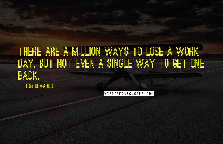 Tom DeMarco Quotes: There are a million ways to lose a work day, but not even a single way to get one back.