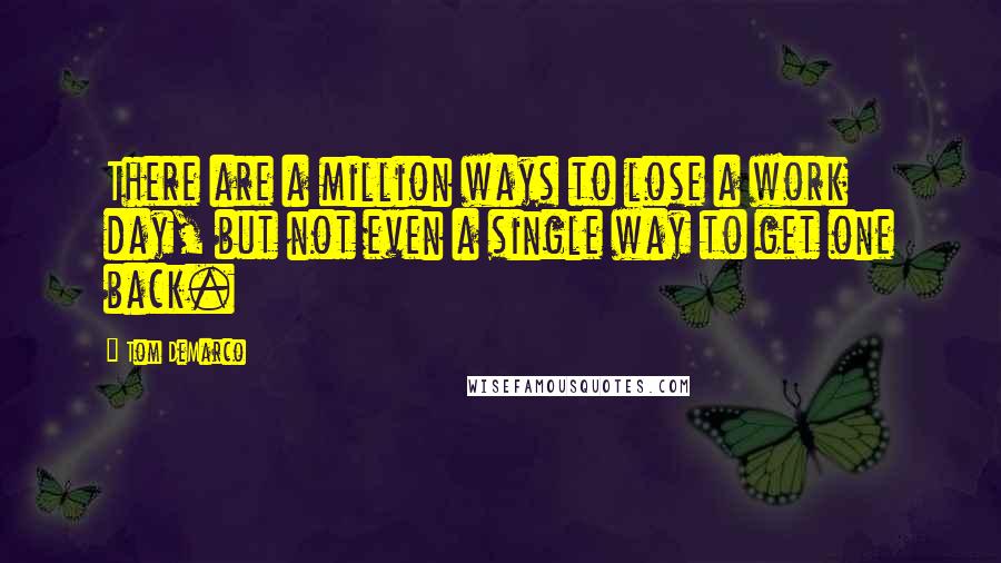 Tom DeMarco Quotes: There are a million ways to lose a work day, but not even a single way to get one back.