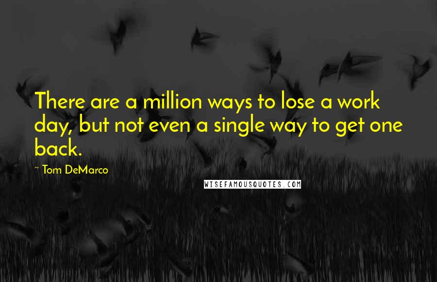 Tom DeMarco Quotes: There are a million ways to lose a work day, but not even a single way to get one back.