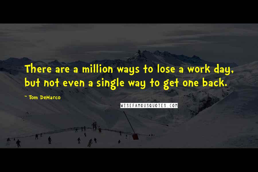 Tom DeMarco Quotes: There are a million ways to lose a work day, but not even a single way to get one back.